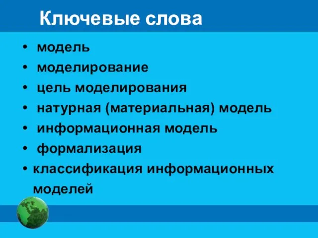 Ключевые слова модель моделирование цель моделирования натурная (материальная) модель информационная модель формализация классификация информационных моделей