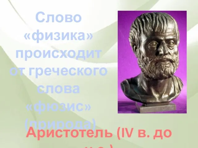 Слово «физика» происходит от греческого слова «фюзис» (природа) Аристотель (IV в. до н.э.)