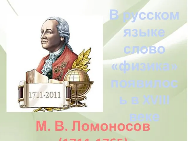 М. В. Ломоносов (1711-1765) В русском языке слово «физика» появилось в XVIII веке