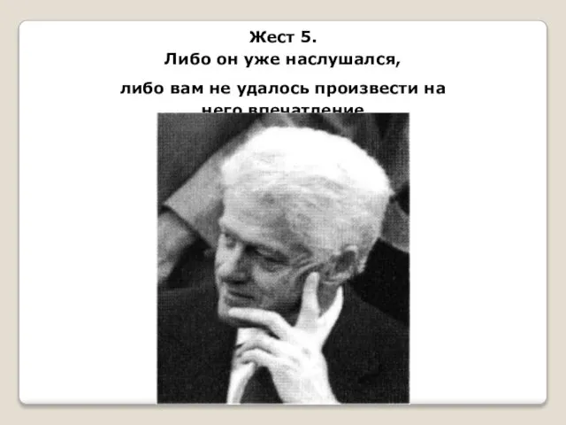 Жест 5. Либо он уже наслушался, либо вам не удалось произвести на него впечатление