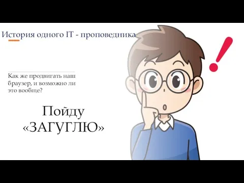 История одного IT - проповедника Пойду «ЗАГУГЛЮ» Как же продвигать наш браузер,