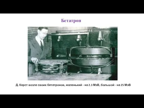 Бетатрон Д. Керст возле своих бетатронов, маленький - на 2.3 МэВ, большой - на 25 МэВ