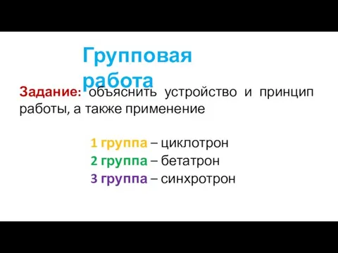 Групповая работа 1 группа – циклотрон 2 группа – бетатрон 3 группа