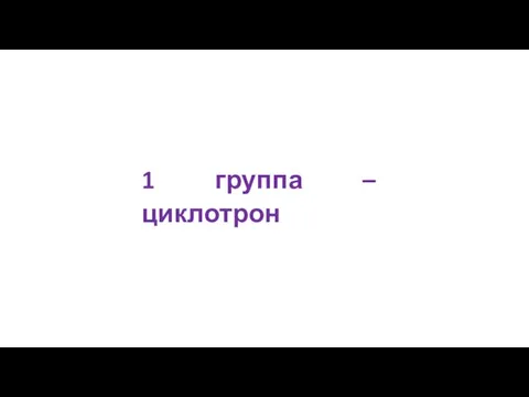 1 группа – циклотрон