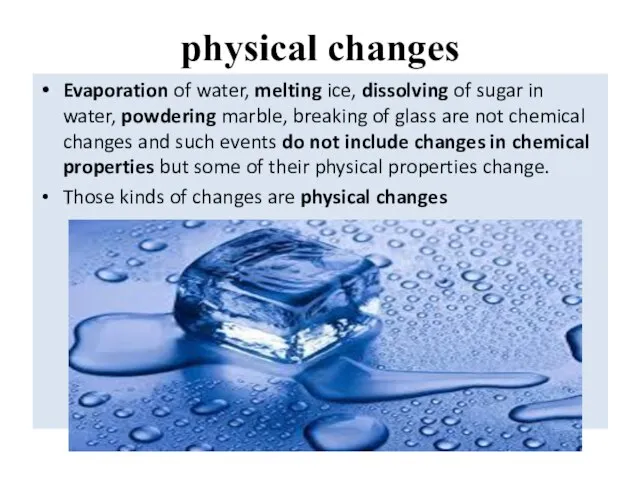 physical changes Evaporation of water, melting ice, dissolving of sugar in water,