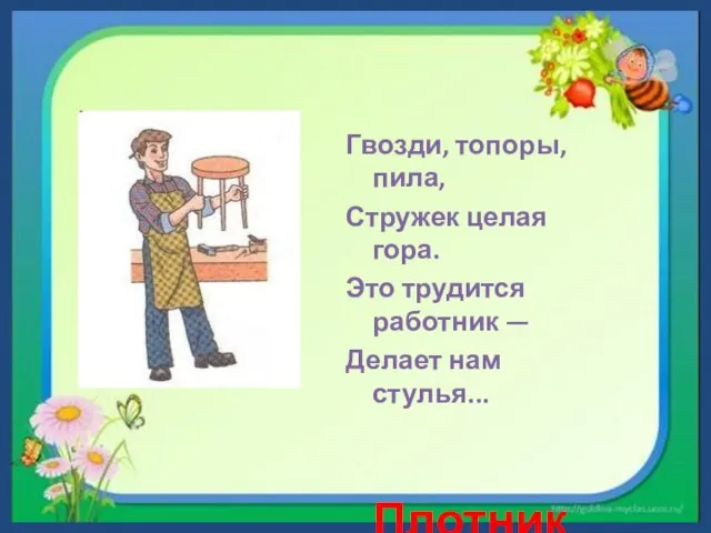 Гвозди, топоры, пила, Стружек целая гора. Это трудится работник — Делает нам стулья... Плотник