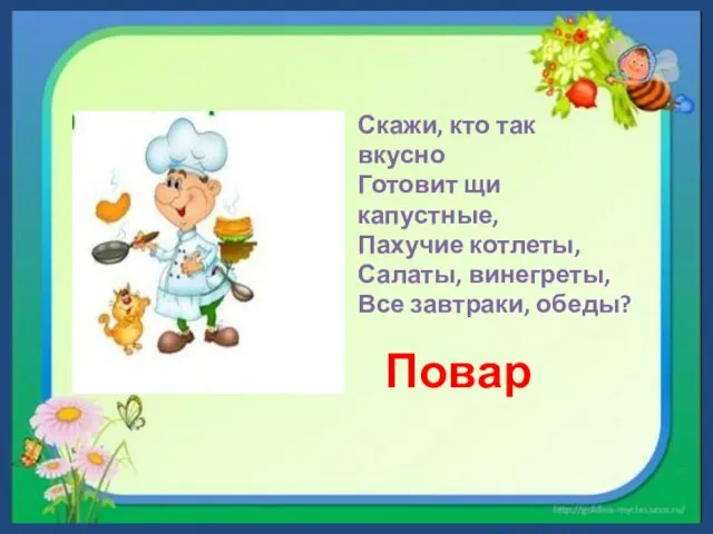 Скажи, кто так вкусно Готовит щи капустные, Пахучие котлеты, Салаты, винегреты, Все завтраки, обеды? Повар