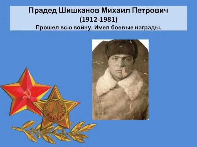 Прадед Шишканов Михаил Петрович (1912-1981) Прошел всю войну. Имел боевые награды.
