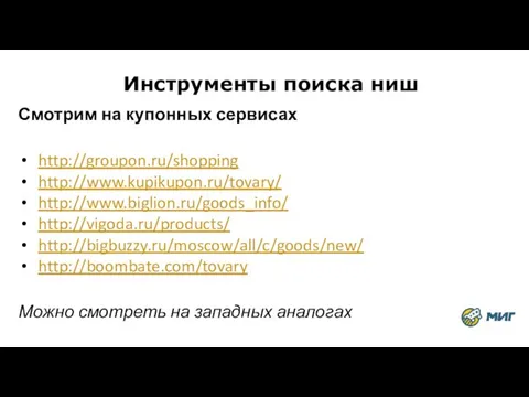 Инструменты поиска ниш Смотрим на купонных сервисах http://groupon.ru/shopping http://www.kupikupon.ru/tovary/ http://www.biglion.ru/goods_info/ http://vigoda.ru/products/ http://bigbuzzy.ru/moscow/all/c/goods/new/