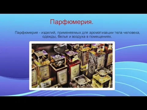 Парфюмерия. Парфюмерия - изделий, применяемых для ароматизации тела человека, одежды, белья и воздуха в помещениях.