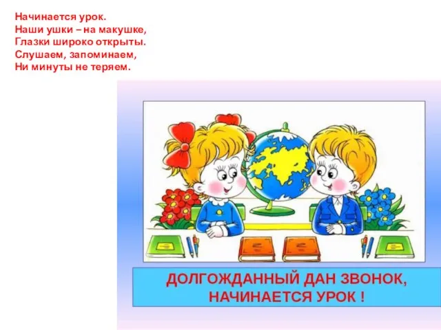 Начинается урок. Наши ушки – на макушке, Глазки широко открыты. Слушаем, запоминаем, Ни минуты не теряем.