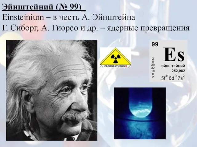 Эйнштейний (№ 99)_ Einsteinium – в честь А. Эйнштейна Г. Сиборг, А.