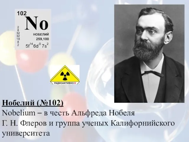 Нобелий (№102) Nobelium – в честь Альфреда Нобеля Г. Н. Флеров и группа ученых Калифорнийского университета