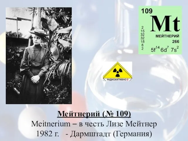 Мейтнерий (№ 109) Meitnerium – в честь Лизе Мейтнер 1982 г. - Дармштадт (Германия)