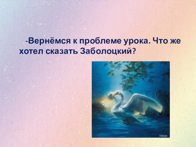 -Вернёмся к проблеме урока. Что же хотел сказать Заболоцкий?