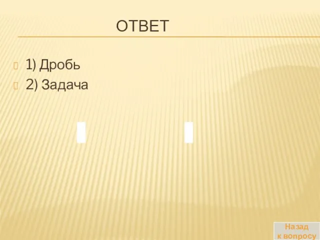 ОТВЕТ 1) Дробь 2) Задача Назад к вопросу