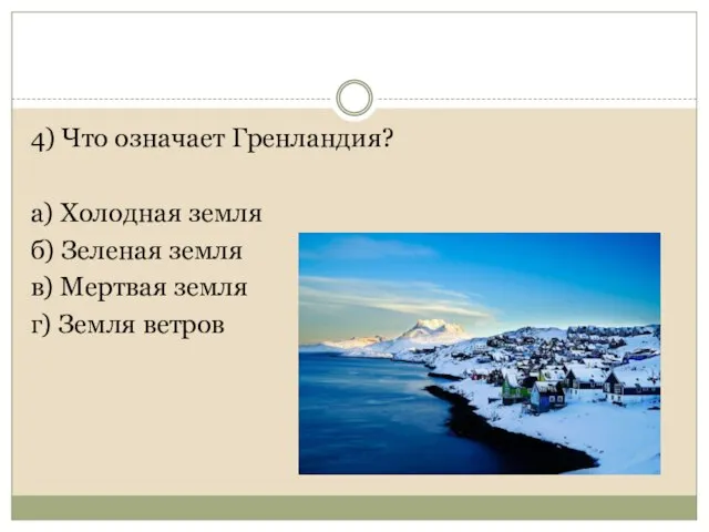 4) Что означает Гренландия? а) Холодная земля б) Зеленая земля в) Мертвая земля г) Земля ветров