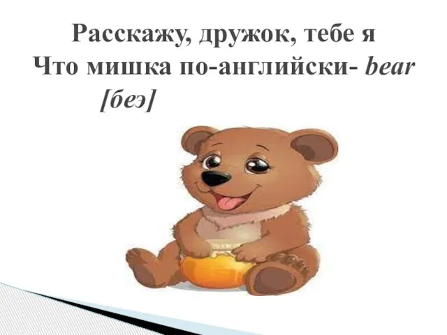 Расскажу, дружок, тебе я Что мишка по-английски- bear [беэ]