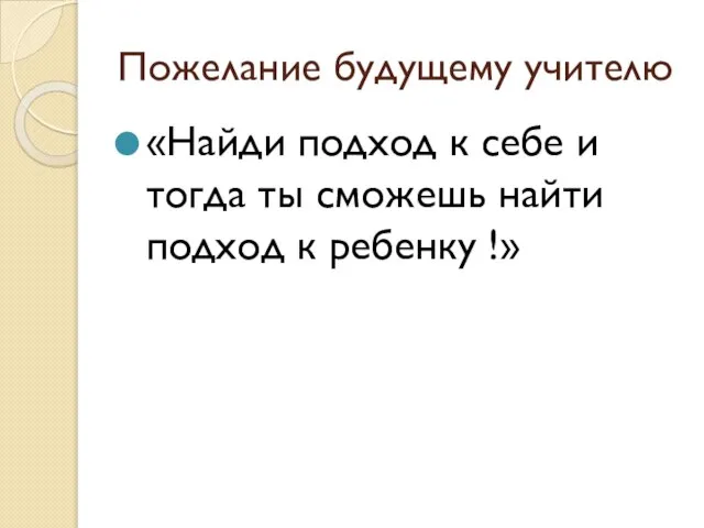 Пожелание будущему учителю «Найди подход к себе и тогда ты сможешь найти подход к ребенку !»