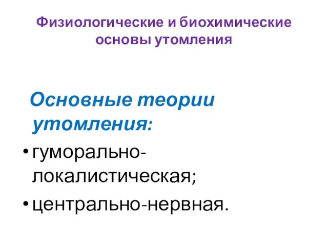 Физиологические и биохимические основы утомления Основные теории утомления: гуморально-локалистическая; центрально-нервная.