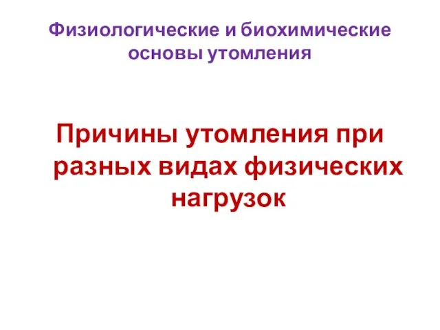 Физиологические и биохимические основы утомления Причины утомления при разных видах физических нагрузок