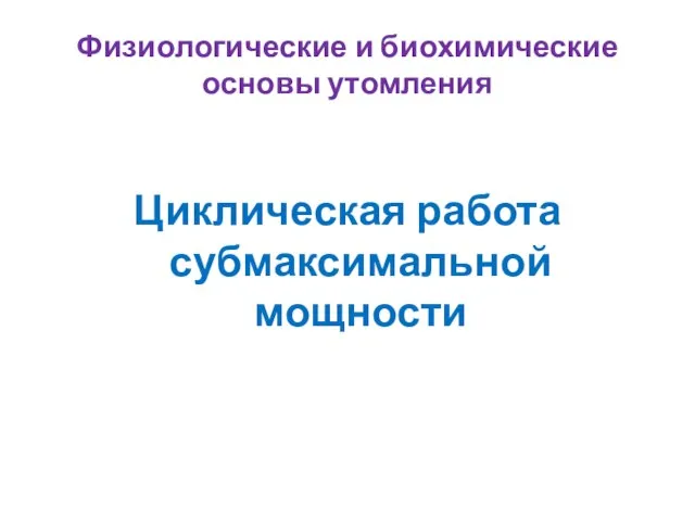 Физиологические и биохимические основы утомления Циклическая работа субмаксимальной мощности