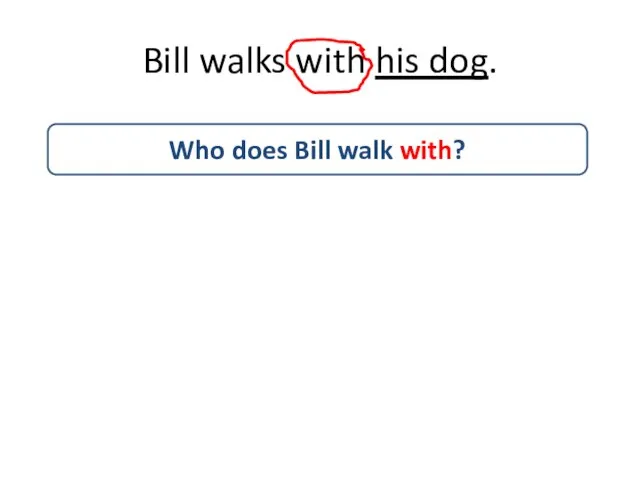 Bill walks with his dog. Who does Bill walk with?