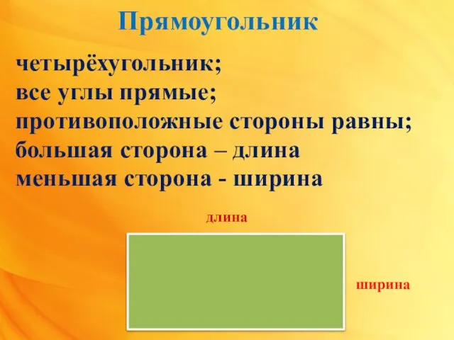 Прямоугольник четырёхугольник; все углы прямые; противоположные стороны равны; большая сторона – длина