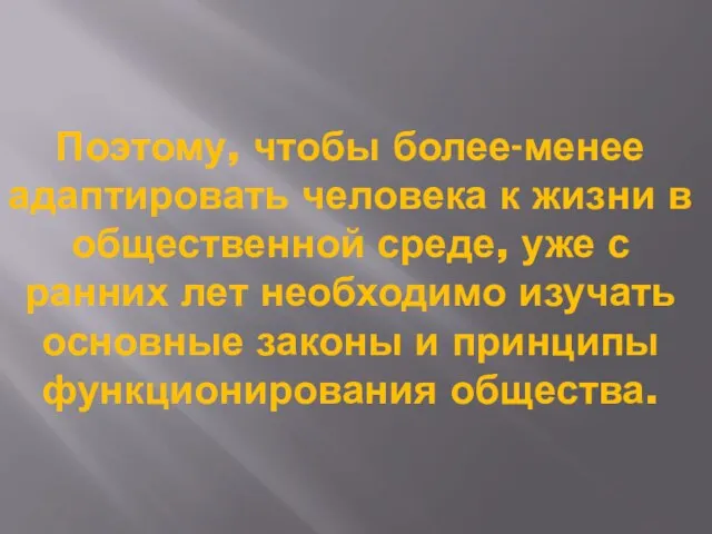 Поэтому, чтобы более-менее адаптировать человека к жизни в общественной среде, уже с