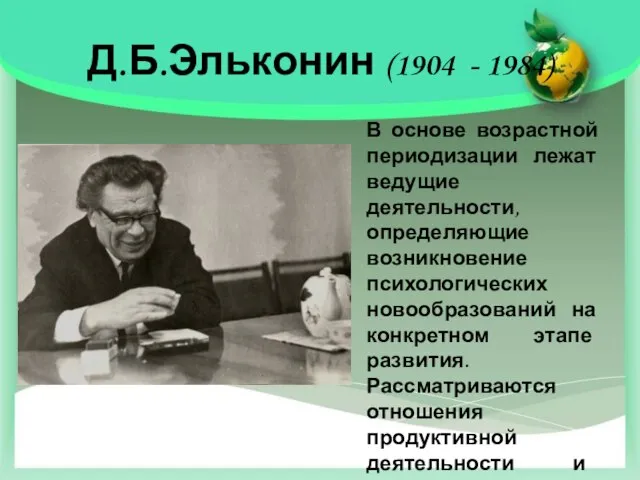 Д.Б.Эльконин (1904 - 1984) В основе возрастной периодизации лежат ведущие деятельности, определяющие