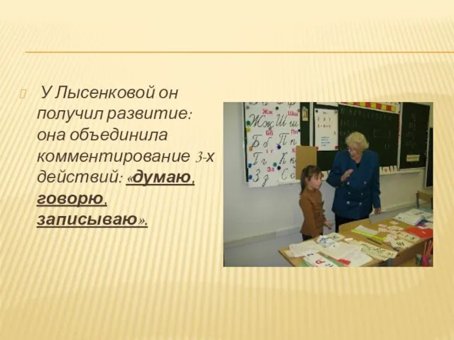 У Лысенковой он получил развитие: она объединила комментирование 3-х действий: «думаю, говорю, записываю».