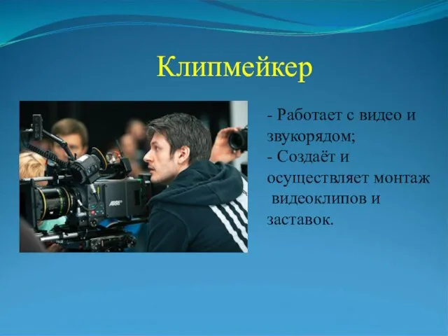 Клипмейкер - Работает с видео и звукорядом; - Создаёт и осуществляет монтаж видеоклипов и заставок.