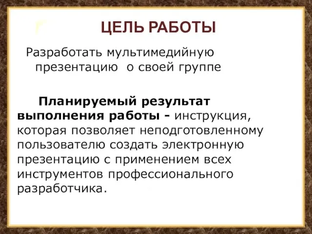 ЦЕЛЬ РАБОТЫ Разработать мультимедийную презентацию о своей группе Планируемый результат выполнения работы