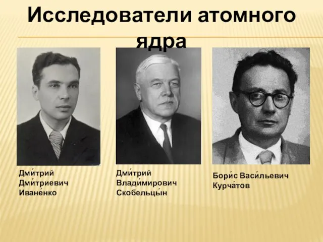 Дми́трий Дми́триевич Иване́нко Дми́трий Влади́мирович Скобельцы́н Бори́с Васи́льевич Курча́тов Исследователи атомного ядра