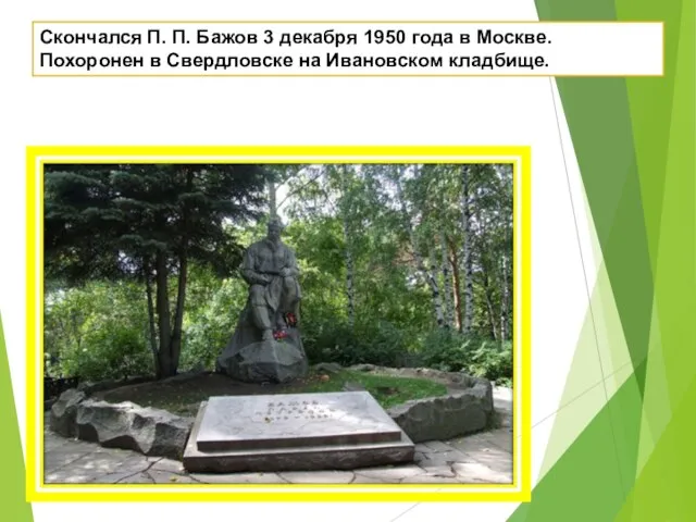 Скончался П. П. Бажов 3 декабря 1950 года в Москве. Похоронен в Свердловске на Ивановском кладбище.