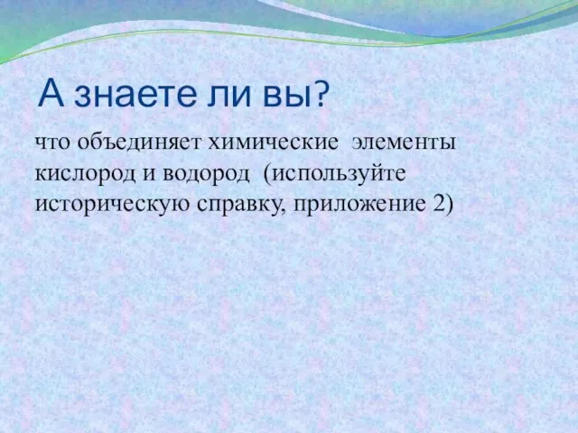 А знаете ли вы? что объединяет химические элементы кислород и водород (используйте историческую справку, приложение 2)