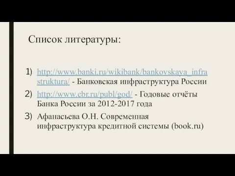 Список литературы: http://www.banki.ru/wikibank/bankovskaya_infrastruktura/ - Банковская инфраструктура России http://www.cbr.ru/publ/god/ - Годовые отчёты Банка