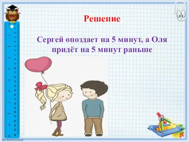 Решение Сергей опоздает на 5 минут, а Оля придёт на 5 минут раньше