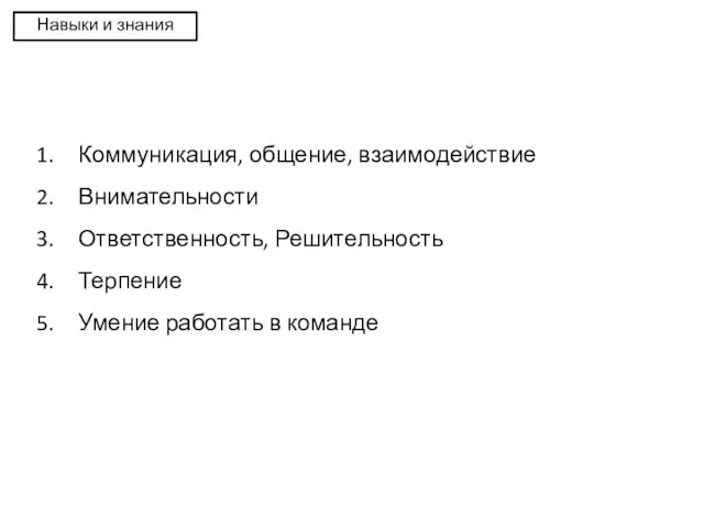 Навыки и знания Коммуникация, общение, взаимодействие Внимательности Ответственность, Решительность Терпение Умение работать в команде