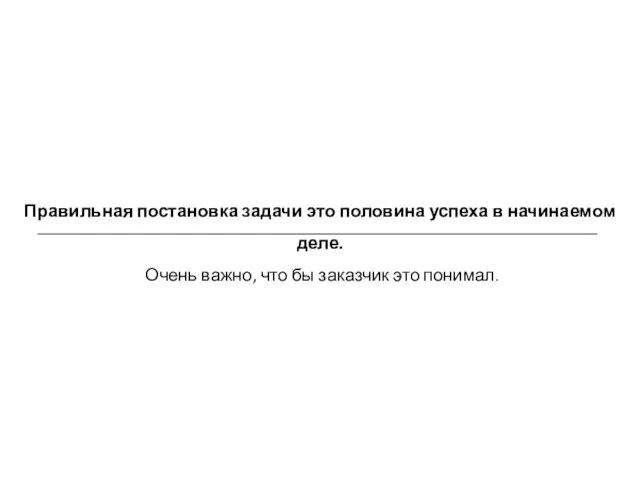 Правильная постановка задачи это половина успеха в начинаемом деле. Очень важно, что бы заказчик это понимал.