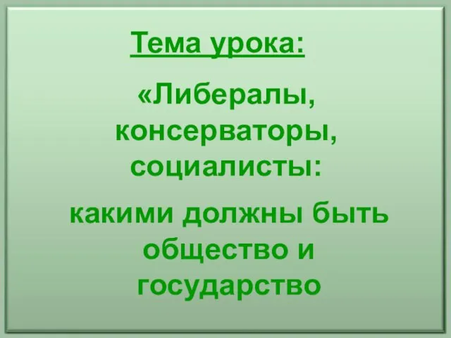 Тема урока: «Либералы, консерваторы, социалисты: какими должны быть общество и государство