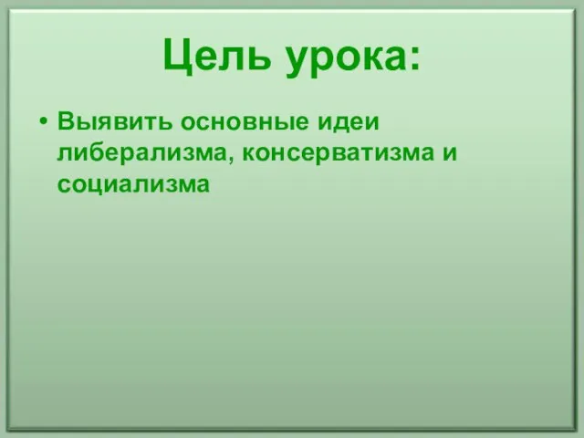 Цель урока: Выявить основные идеи либерализма, консерватизма и социализма