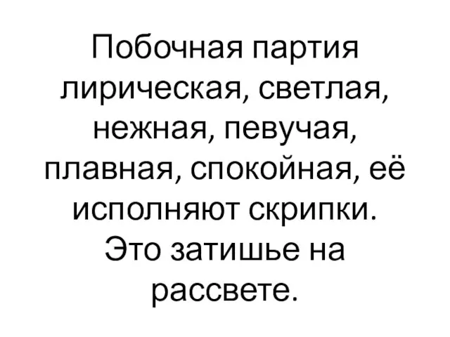 Побочная партия лирическая, светлая, нежная, певучая, плавная, спокойная, её исполняют скрипки. Это затишье на рассвете.