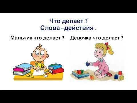 Что делает ? Слова –действия . Мальчик что делает ? Девочка что делает ?