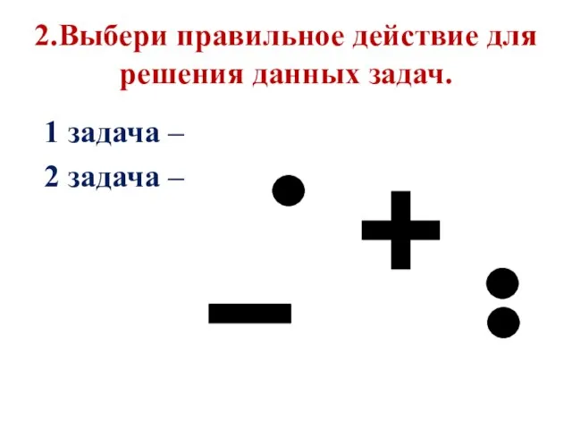 2.Выбери правильное действие для решения данных задач. 1 задача – 2 задача –