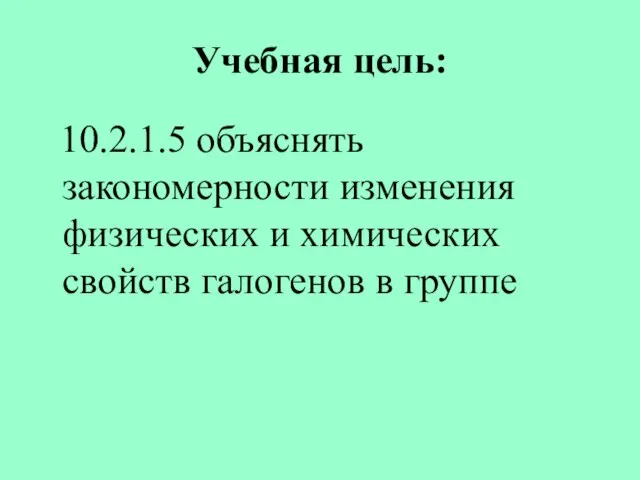 Учебная цель: 10.2.1.5 объяснять закономерности изменения физических и химических свойств галогенов в группе