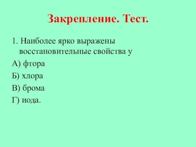 Закрепление. Тест. 1. Наиболее ярко выражены восстановительные свойства у А) фтора Б)