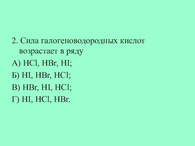 2. Сила галогеноводородных кислот возрастает в ряду А) НСl, НВr, НI; Б)