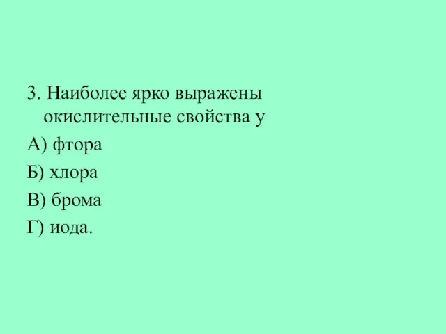 3. Наиболее ярко выражены окислительные свойства у А) фтора Б) хлора В) брома Г) иода.