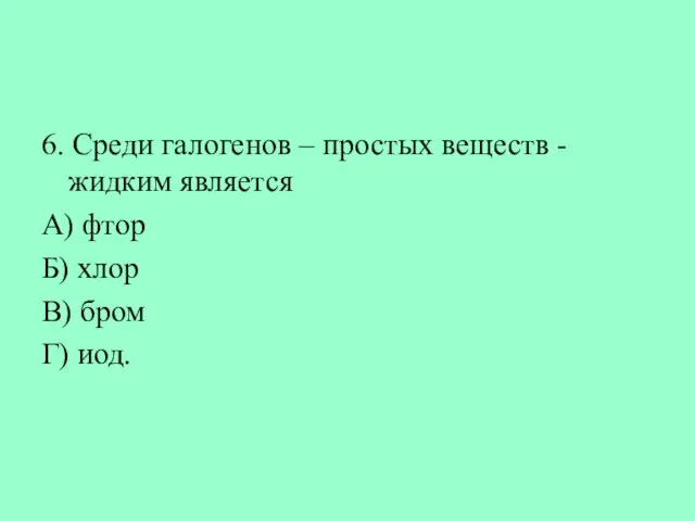 6. Среди галогенов – простых веществ - жидким является А) фтор Б)